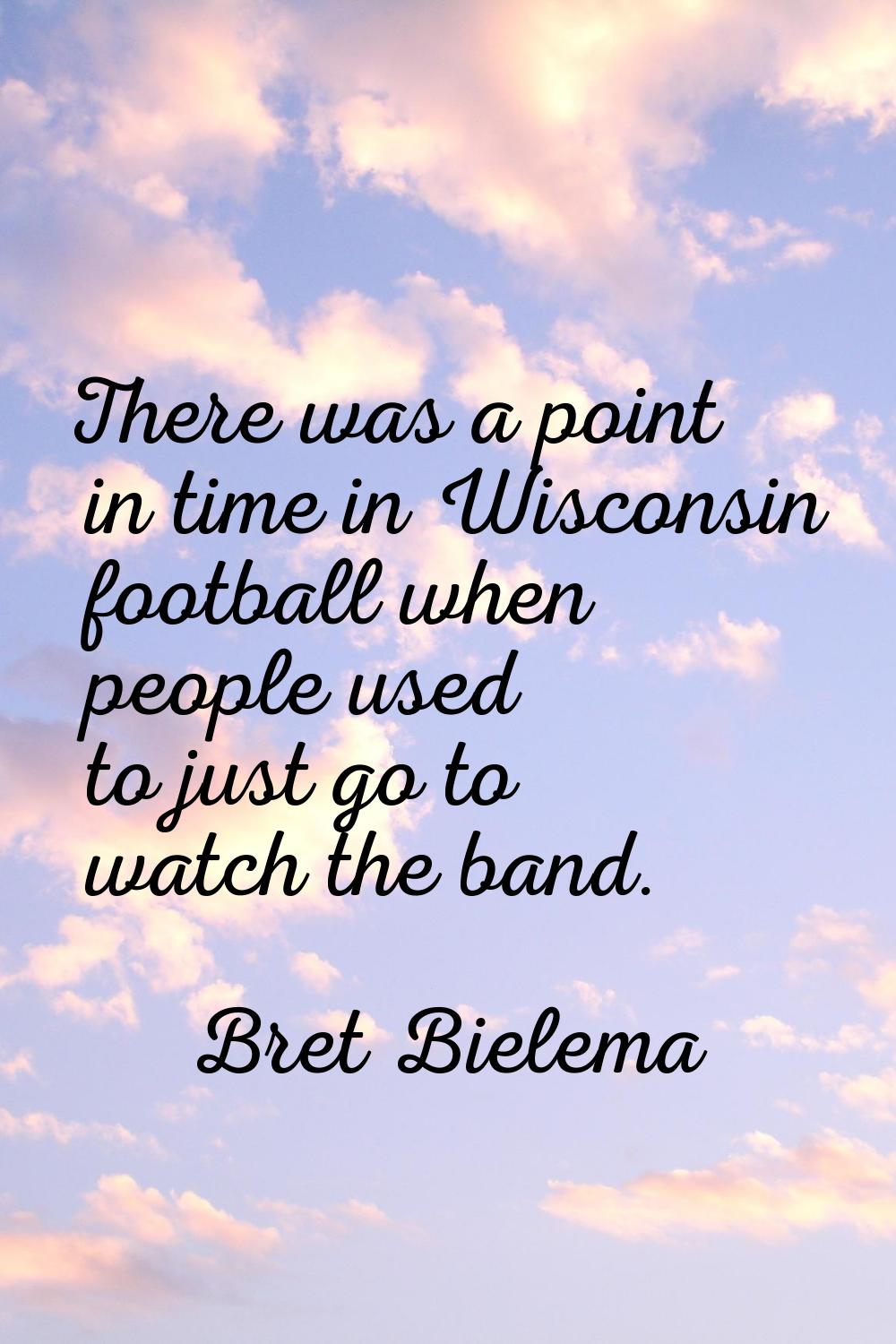 There was a point in time in Wisconsin football when people used to just go to watch the band.