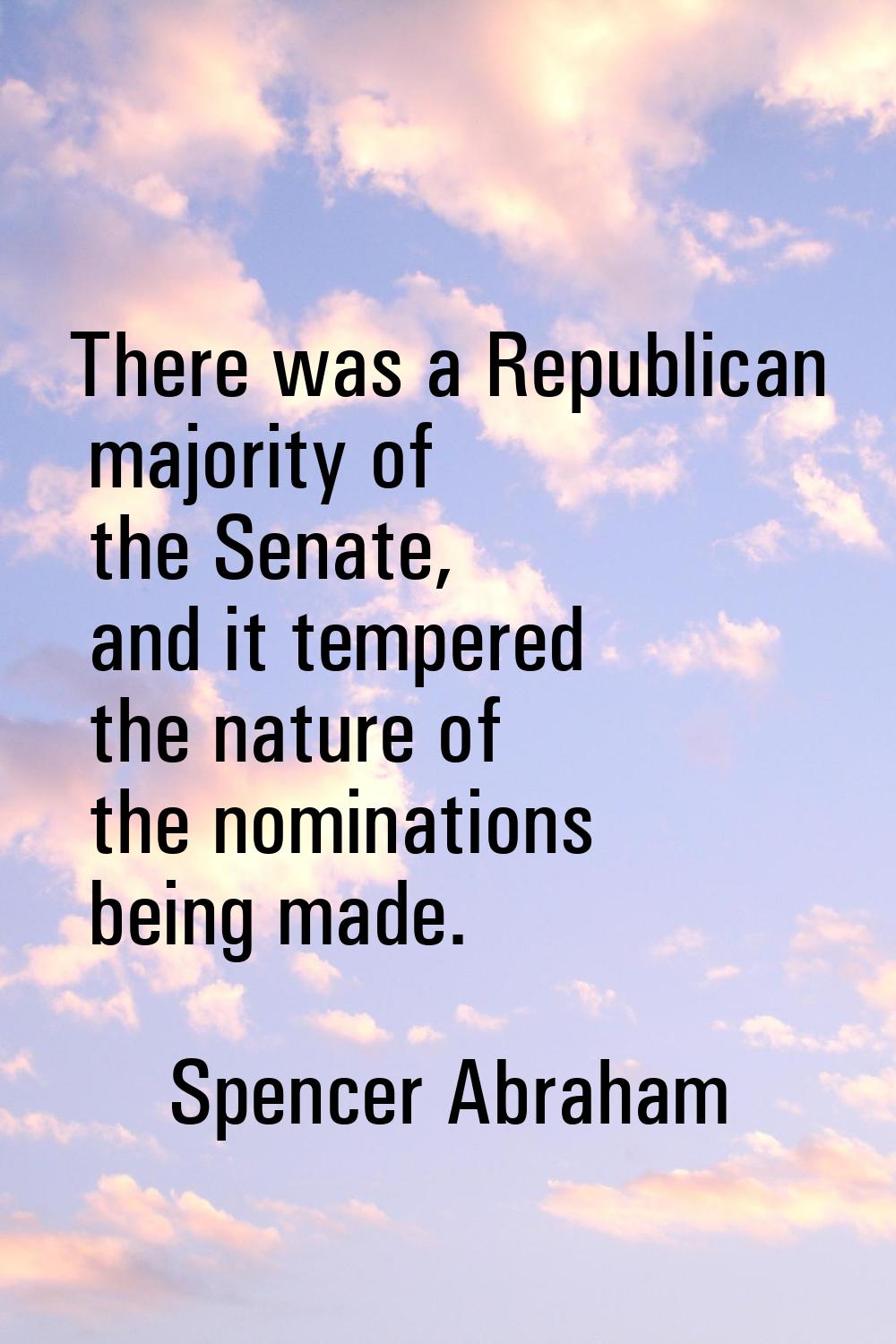 There was a Republican majority of the Senate, and it tempered the nature of the nominations being 