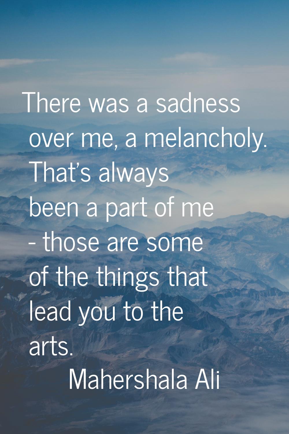 There was a sadness over me, a melancholy. That's always been a part of me - those are some of the 