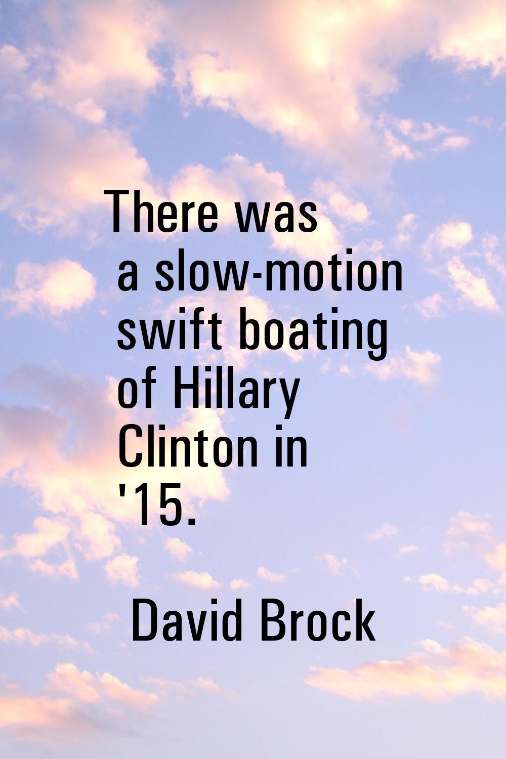 There was a slow-motion swift boating of Hillary Clinton in '15.