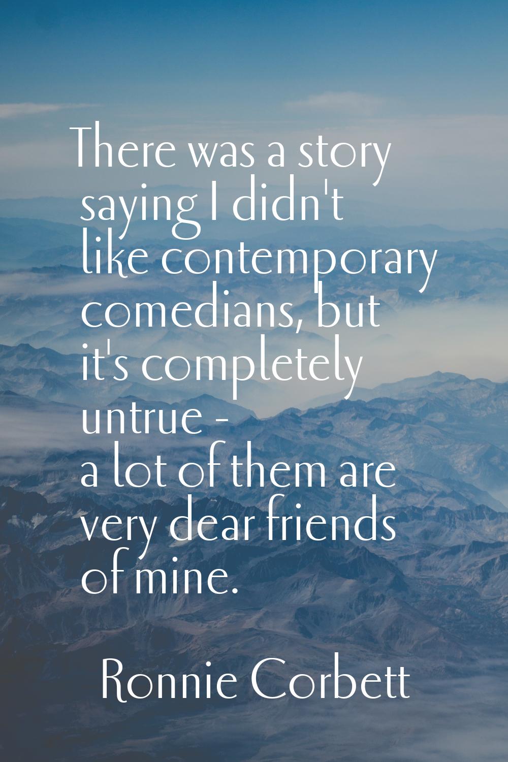 There was a story saying I didn't like contemporary comedians, but it's completely untrue - a lot o