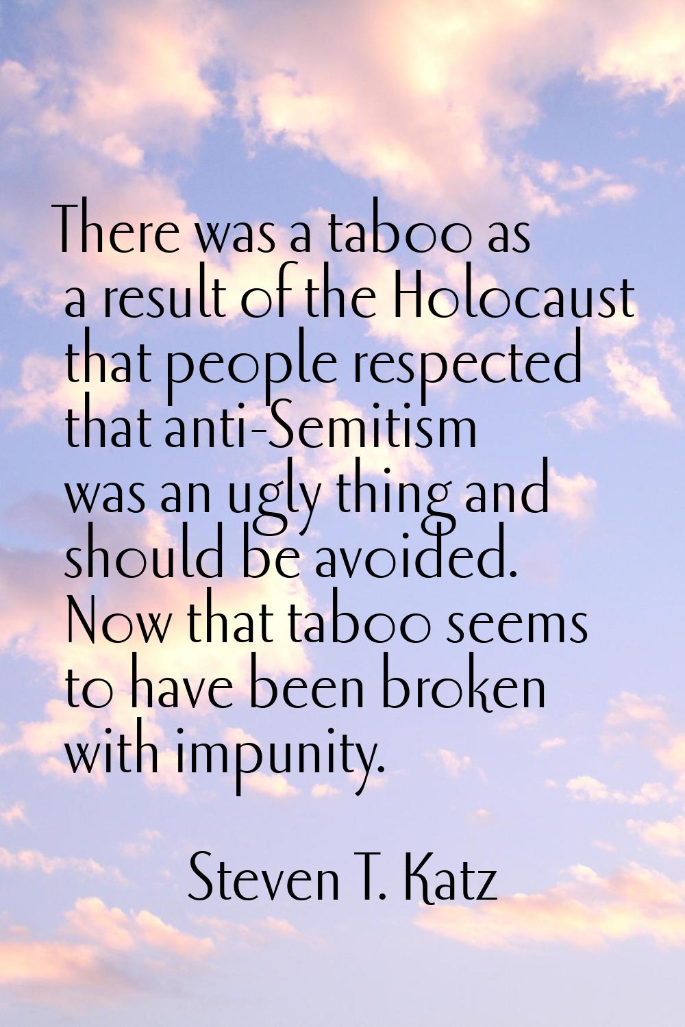 There was a taboo as a result of the Holocaust that people respected that anti-Semitism was an ugly