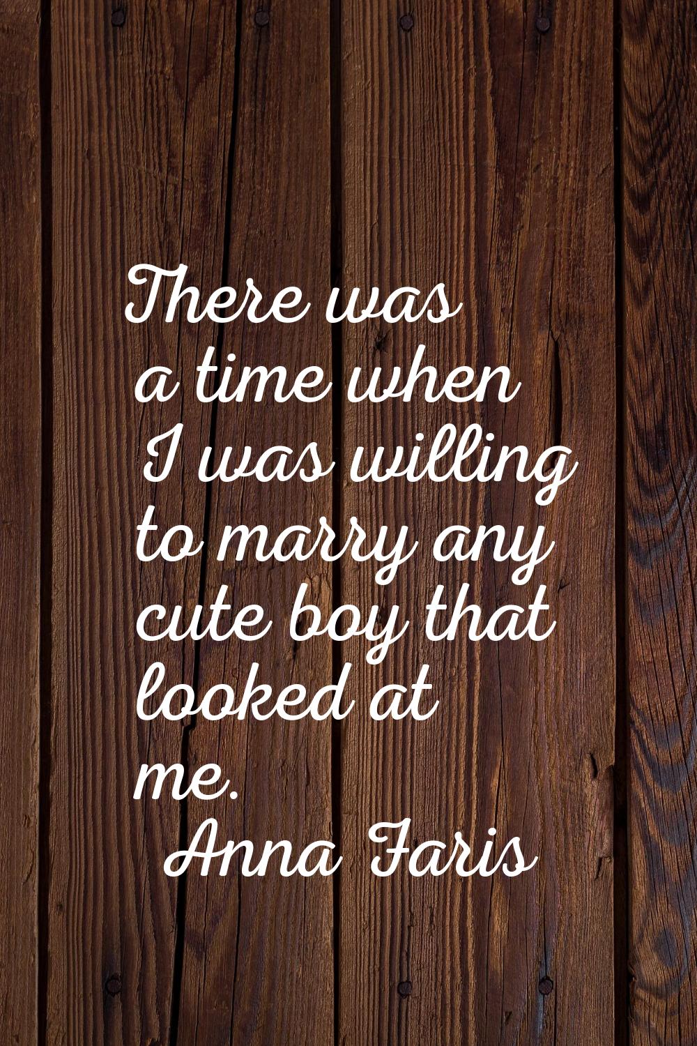 There was a time when I was willing to marry any cute boy that looked at me.