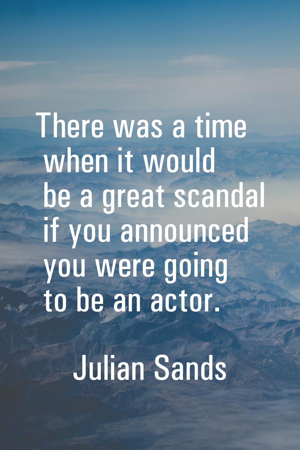 There was a time when it would be a great scandal if you announced you were going to be an actor.