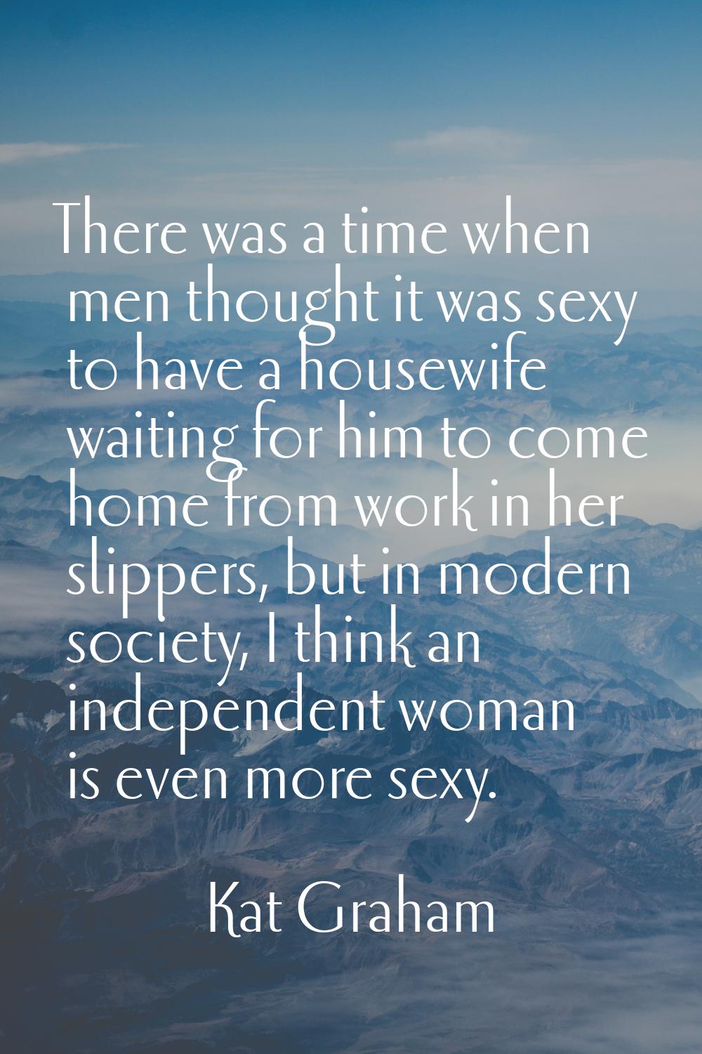 There was a time when men thought it was sexy to have a housewife waiting for him to come home from