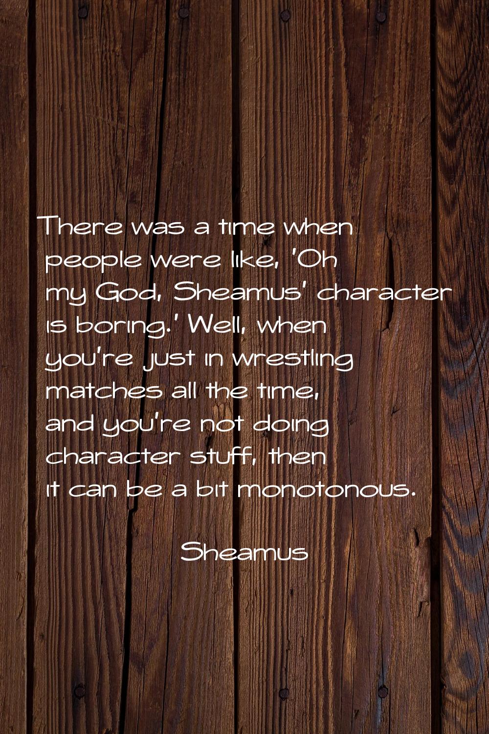 There was a time when people were like, 'Oh my God, Sheamus' character is boring.' Well, when you'r
