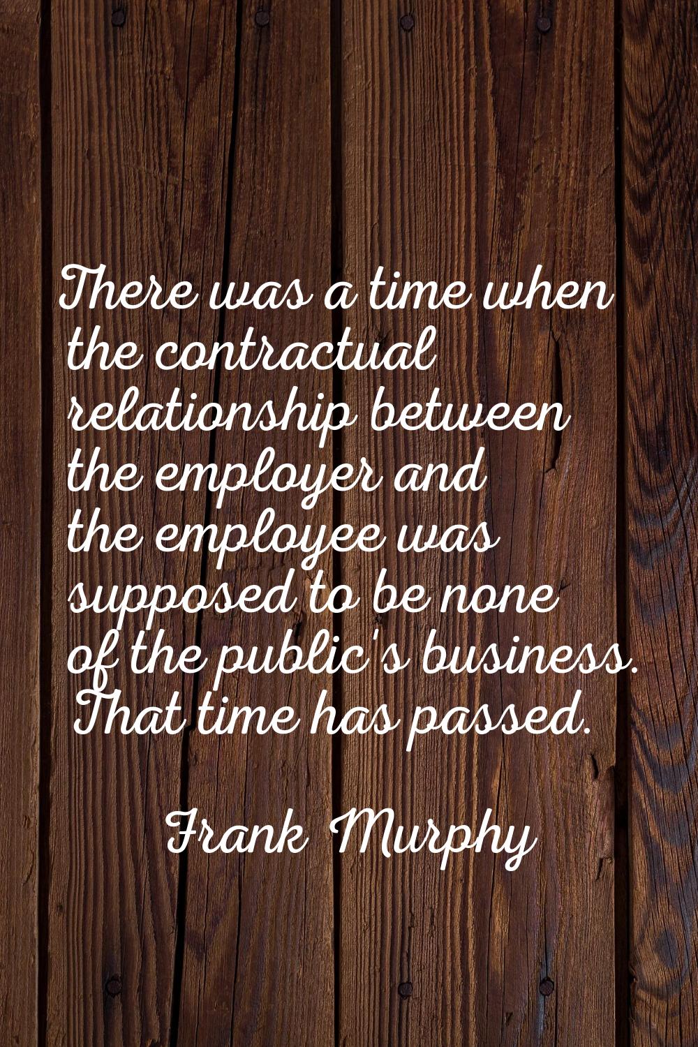 There was a time when the contractual relationship between the employer and the employee was suppos