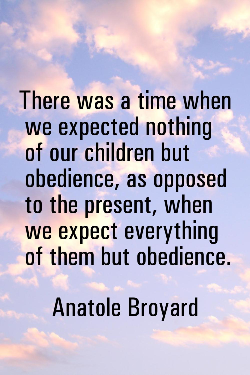 There was a time when we expected nothing of our children but obedience, as opposed to the present,