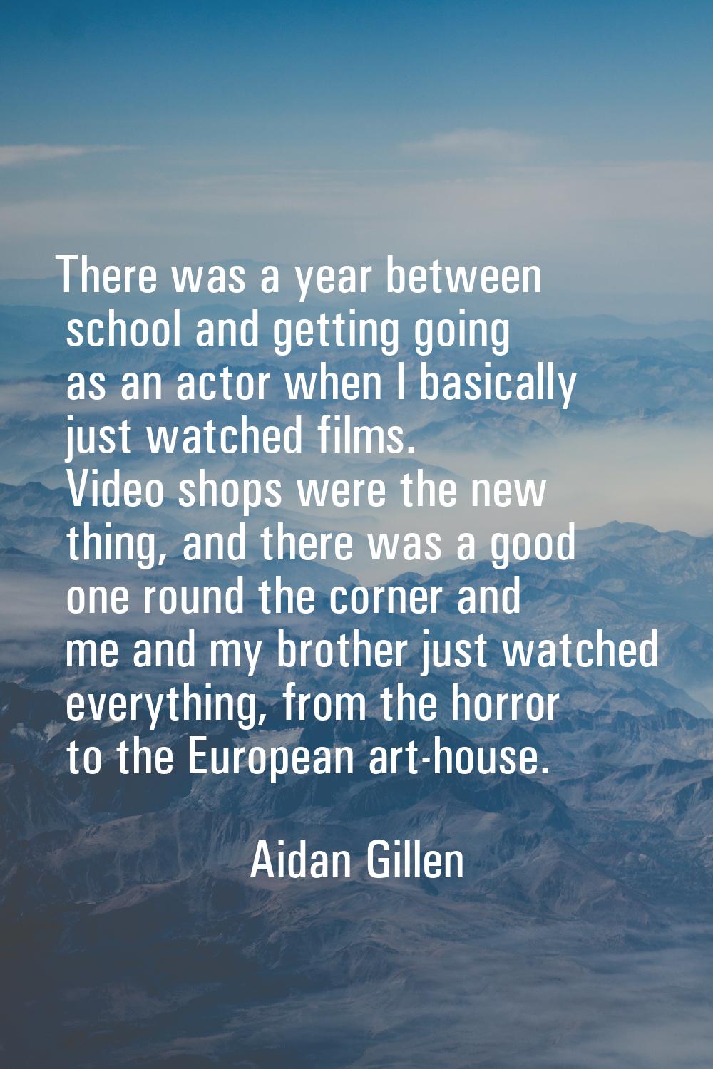 There was a year between school and getting going as an actor when I basically just watched films. 