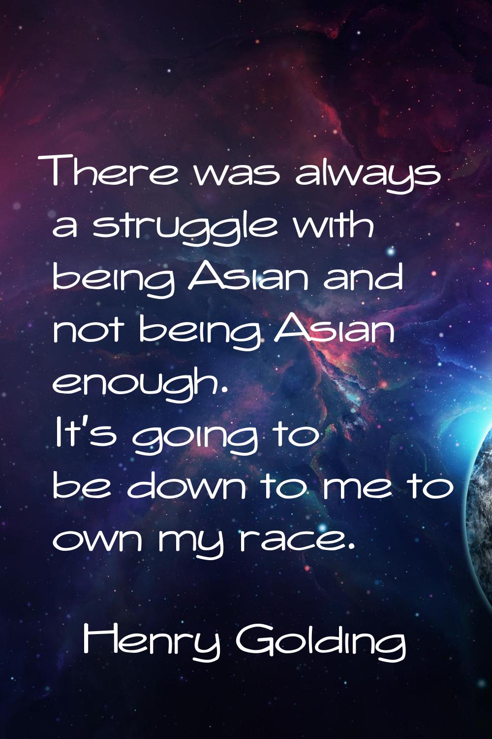 There was always a struggle with being Asian and not being Asian enough. It's going to be down to m