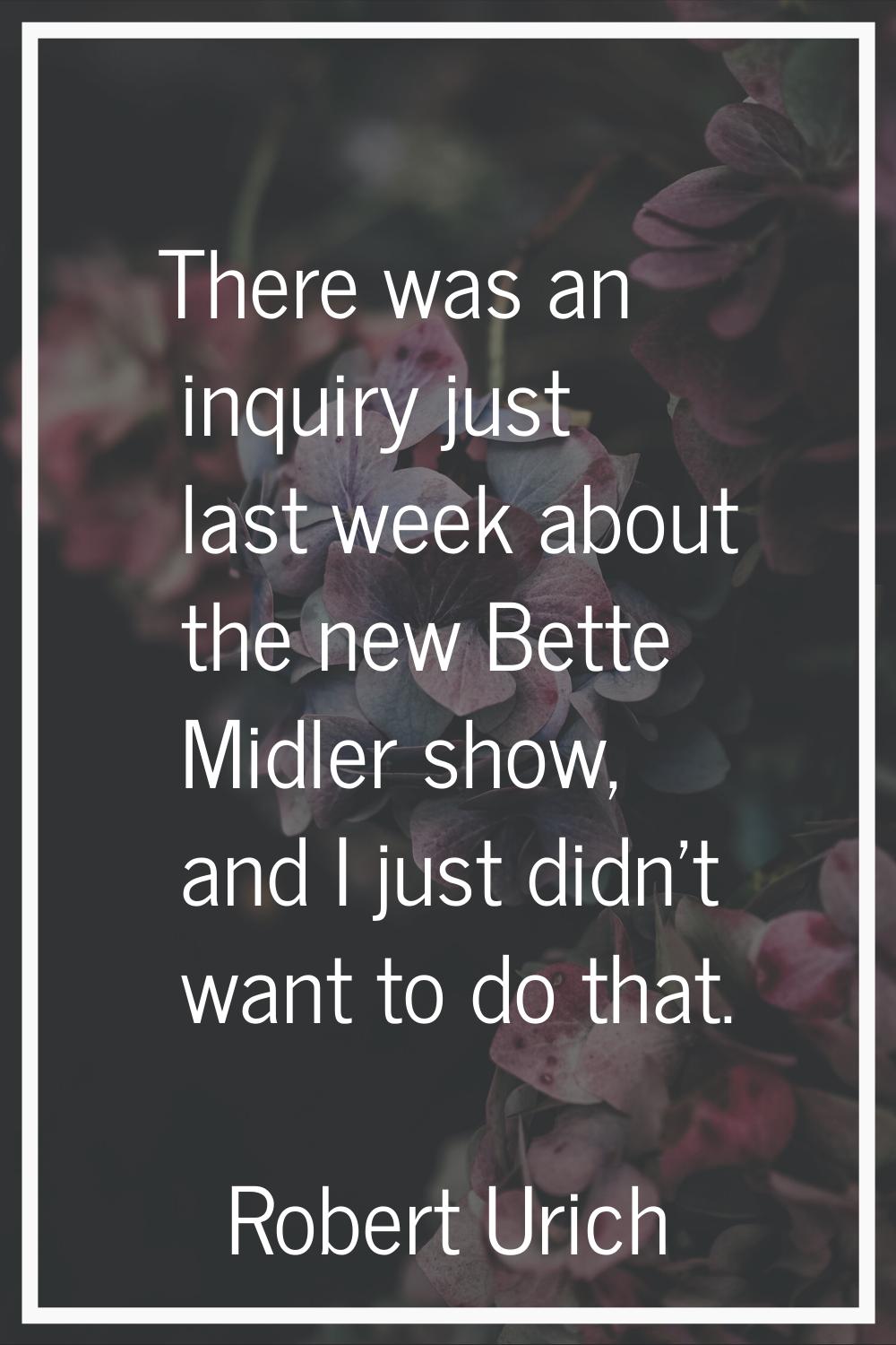 There was an inquiry just last week about the new Bette Midler show, and I just didn't want to do t