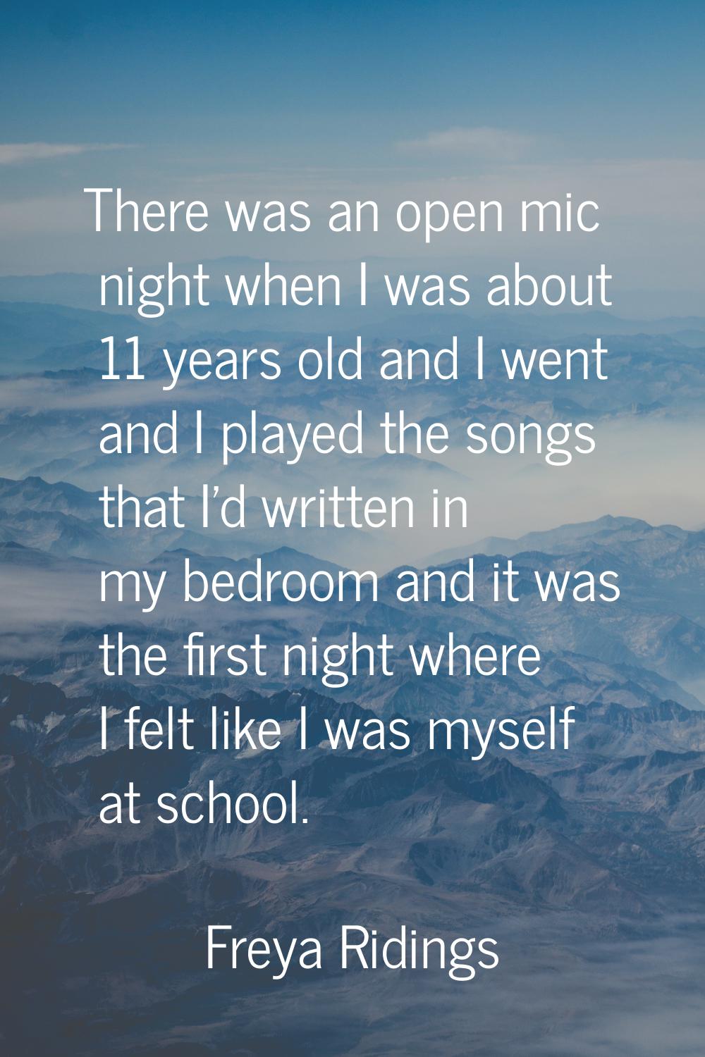 There was an open mic night when I was about 11 years old and I went and I played the songs that I'