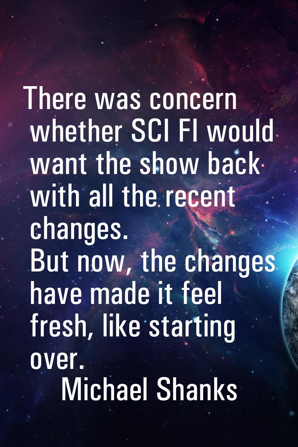 There was concern whether SCI FI would want the show back with all the recent changes. But now, the