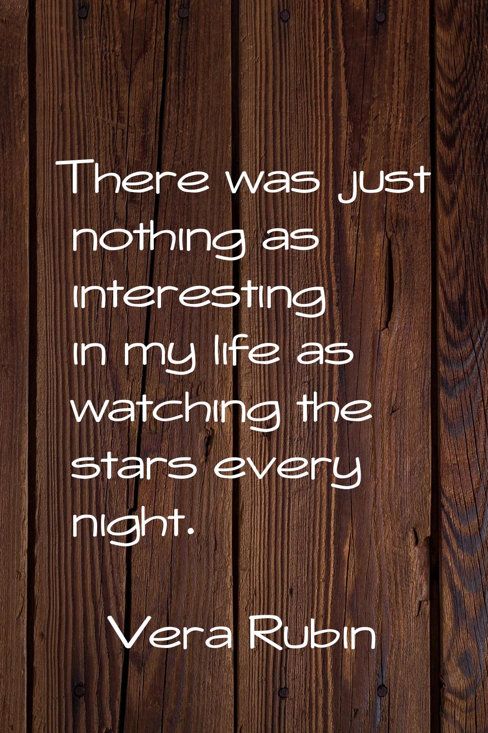There was just nothing as interesting in my life as watching the stars every night.