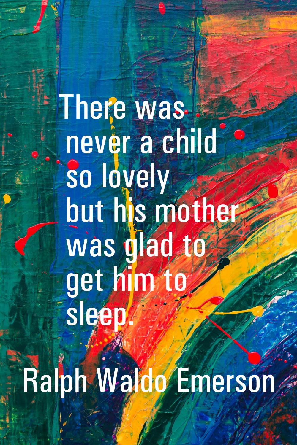 There was never a child so lovely but his mother was glad to get him to sleep.