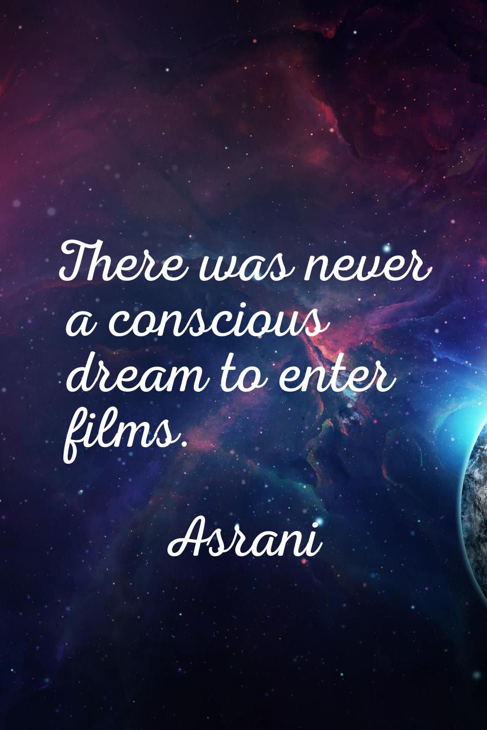 There was never a conscious dream to enter films.