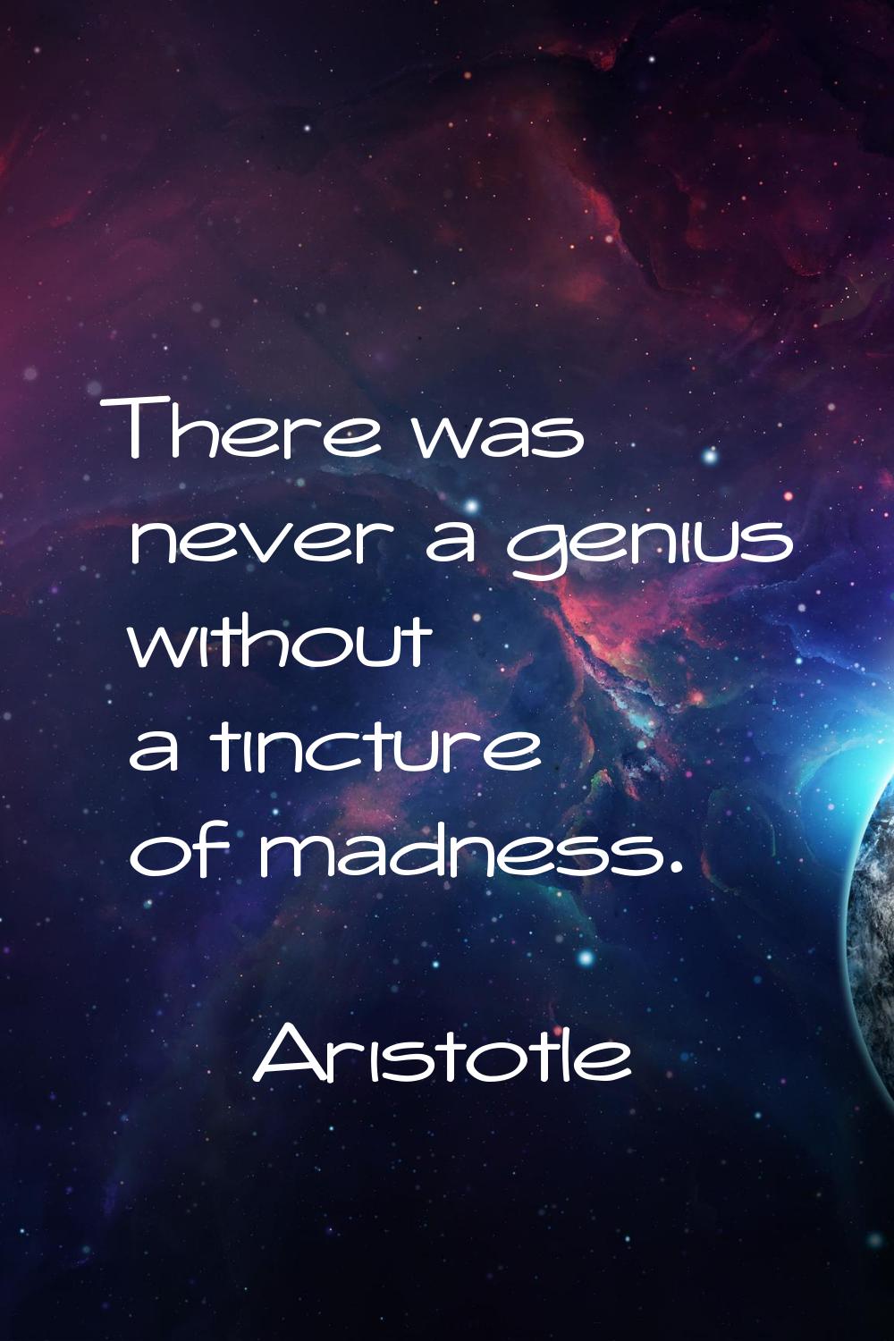 There was never a genius without a tincture of madness.