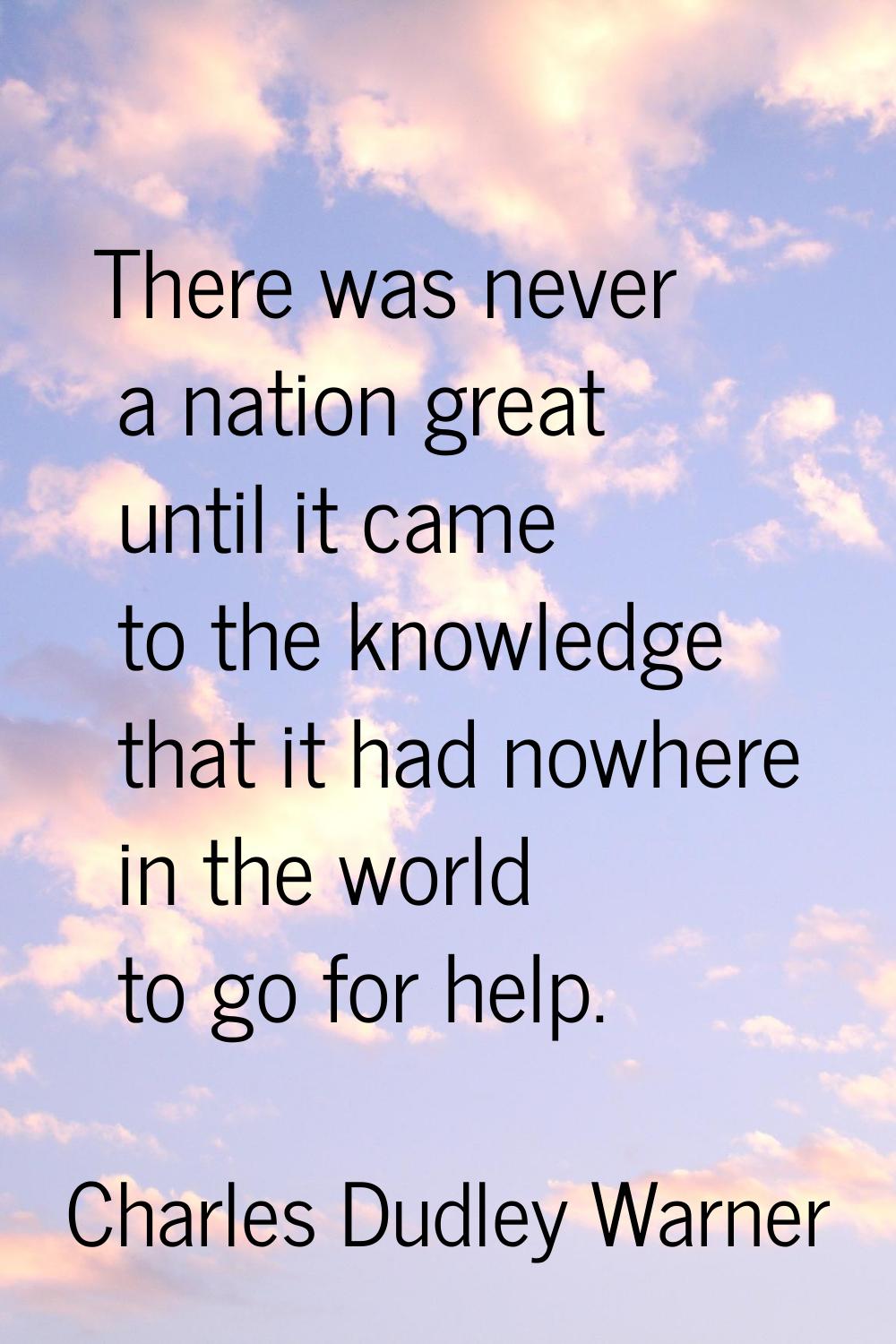 There was never a nation great until it came to the knowledge that it had nowhere in the world to g