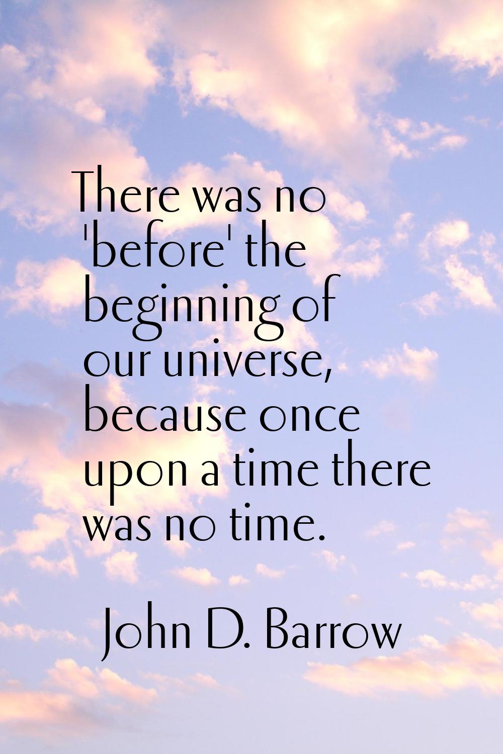 There was no 'before' the beginning of our universe, because once upon a time there was no time.