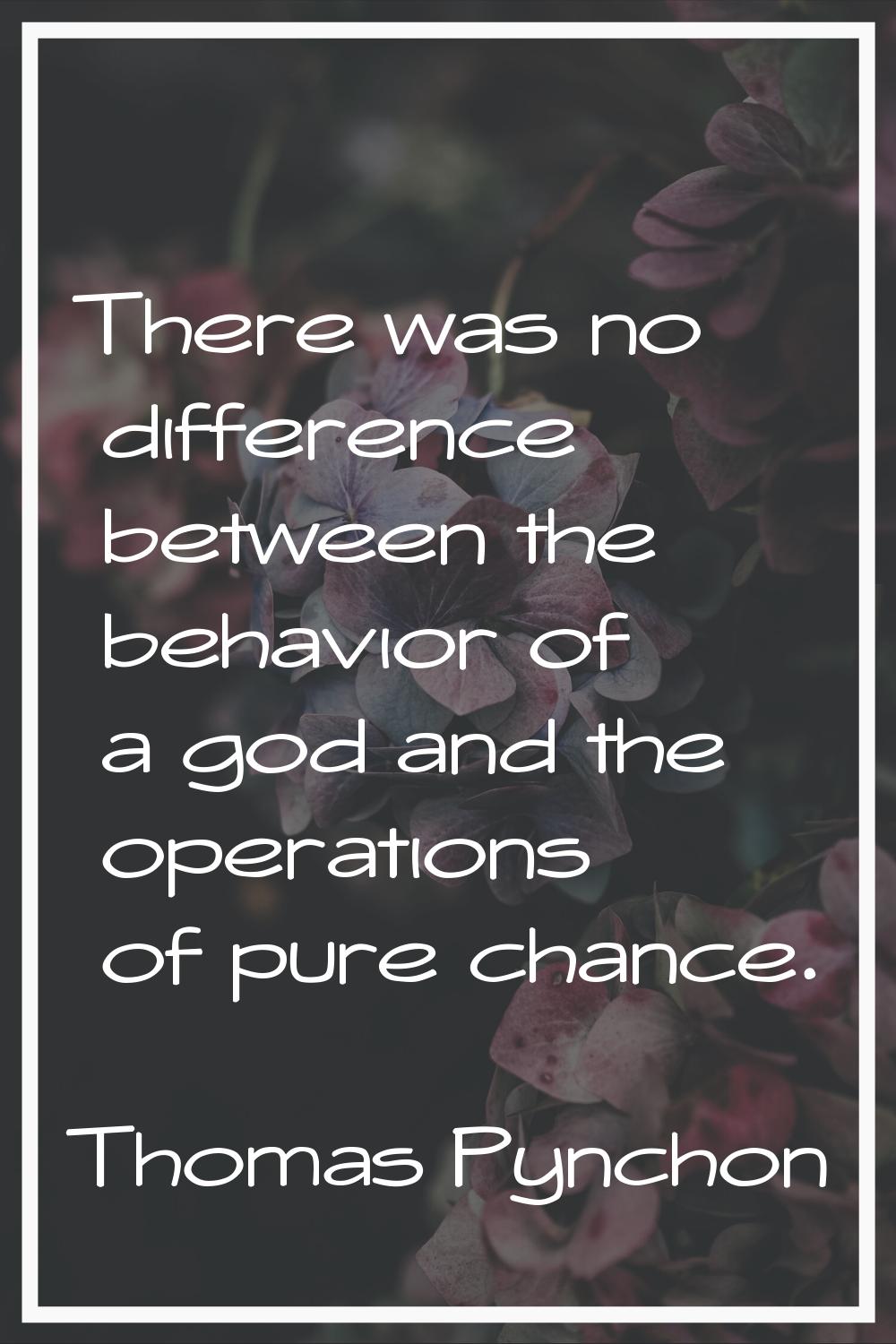 There was no difference between the behavior of a god and the operations of pure chance.