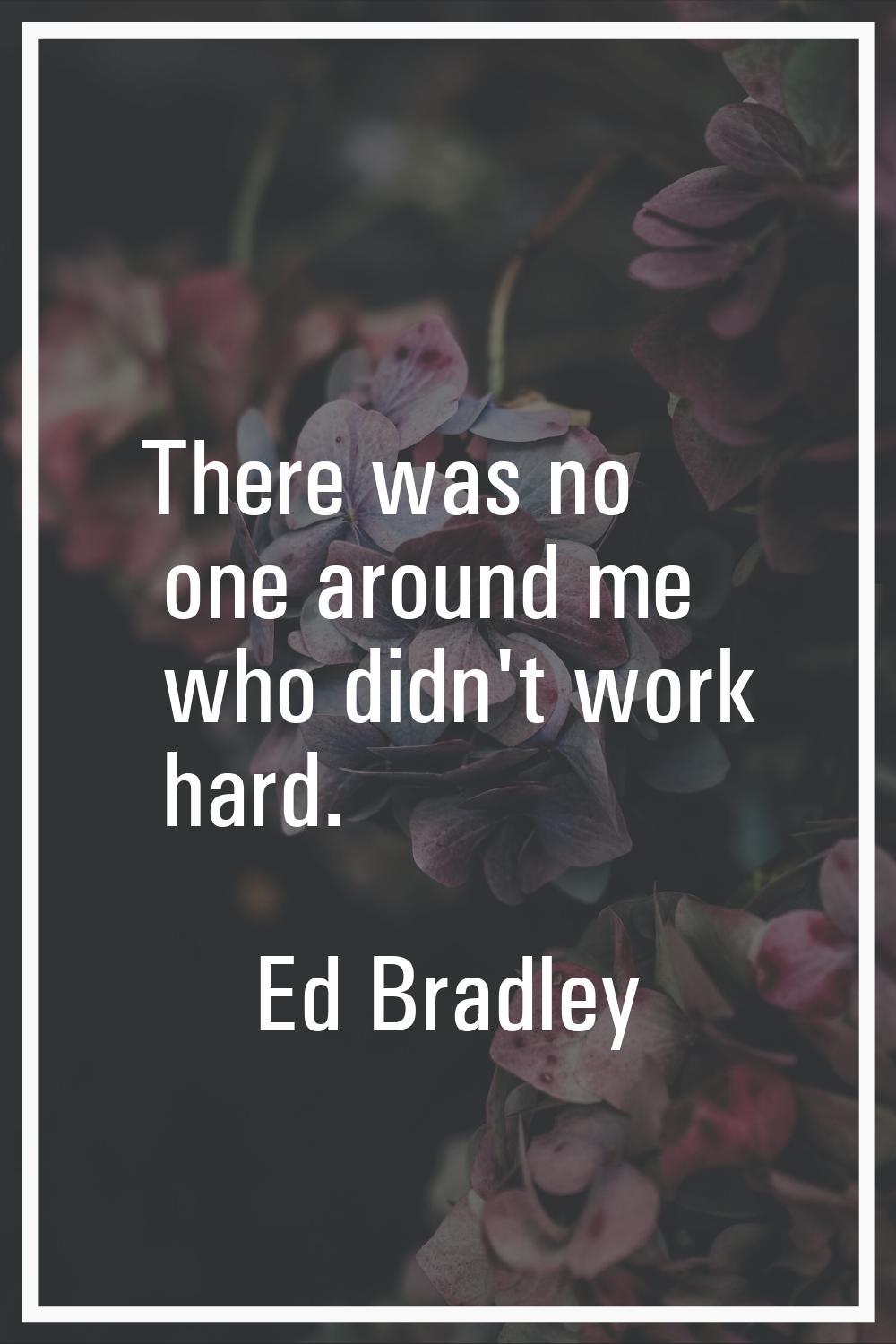 There was no one around me who didn't work hard.