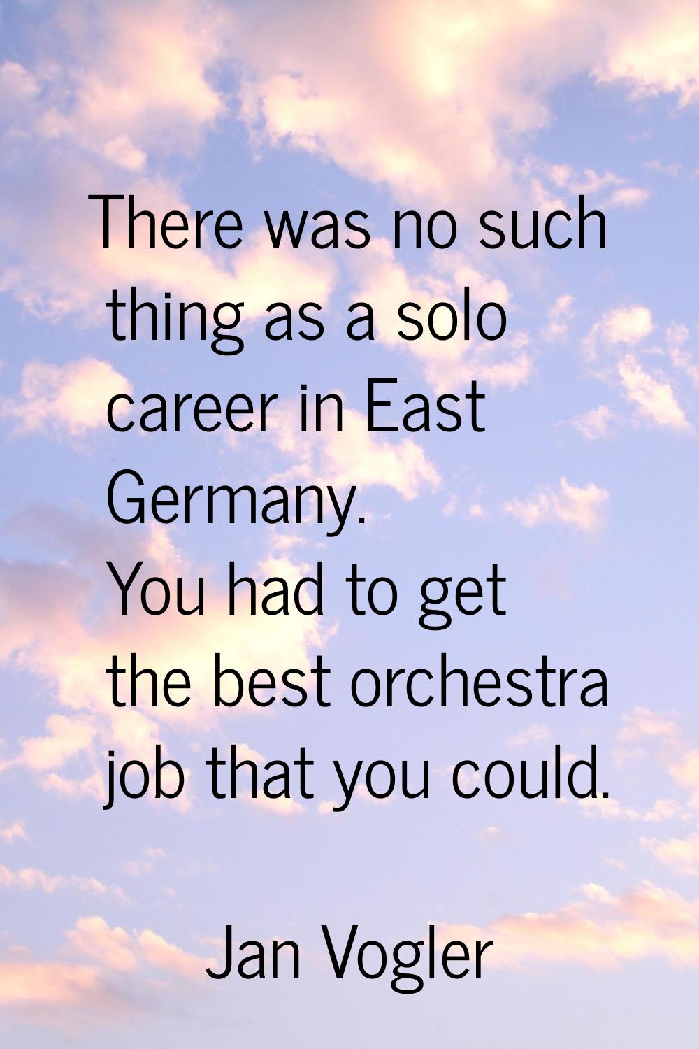 There was no such thing as a solo career in East Germany. You had to get the best orchestra job tha