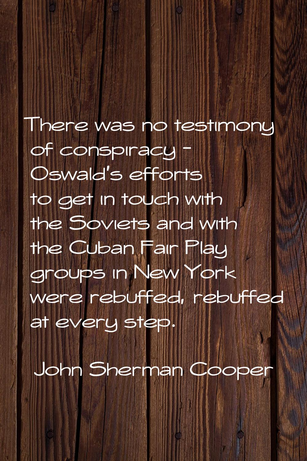 There was no testimony of conspiracy - Oswald's efforts to get in touch with the Soviets and with t
