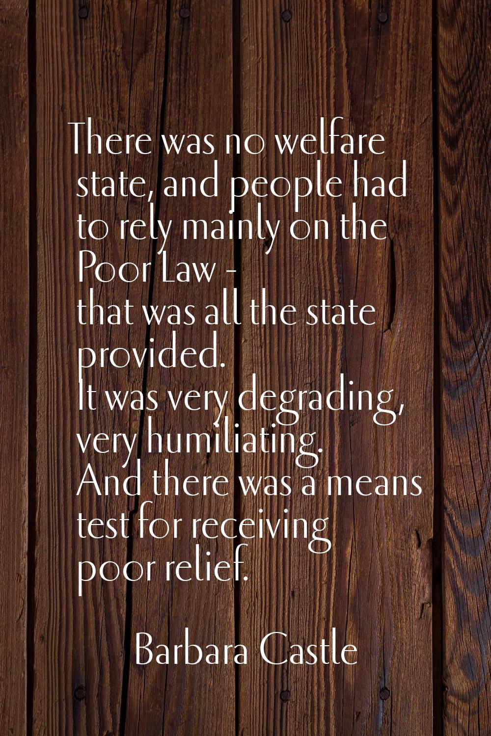 There was no welfare state, and people had to rely mainly on the Poor Law - that was all the state 