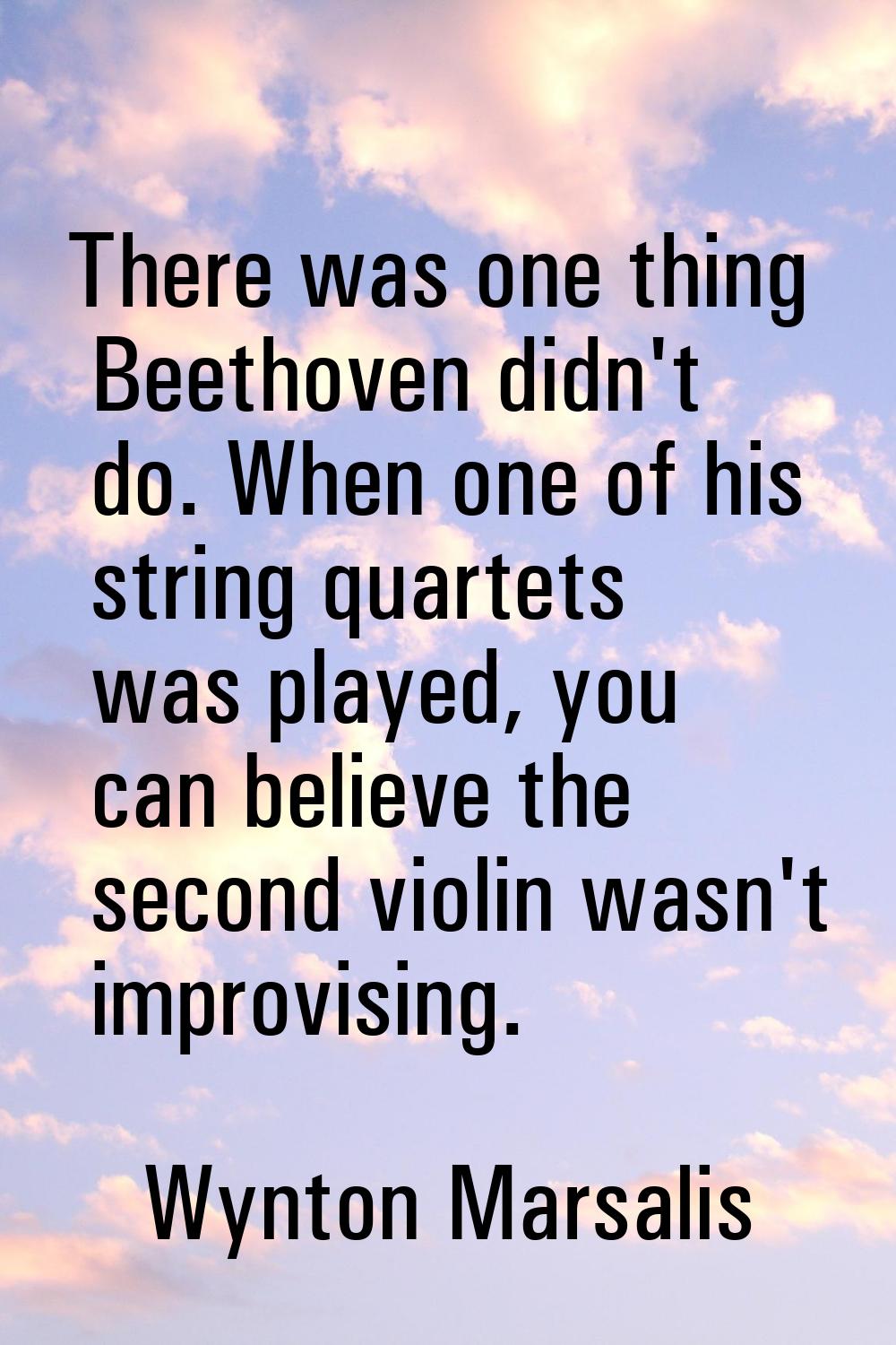 There was one thing Beethoven didn't do. When one of his string quartets was played, you can believ