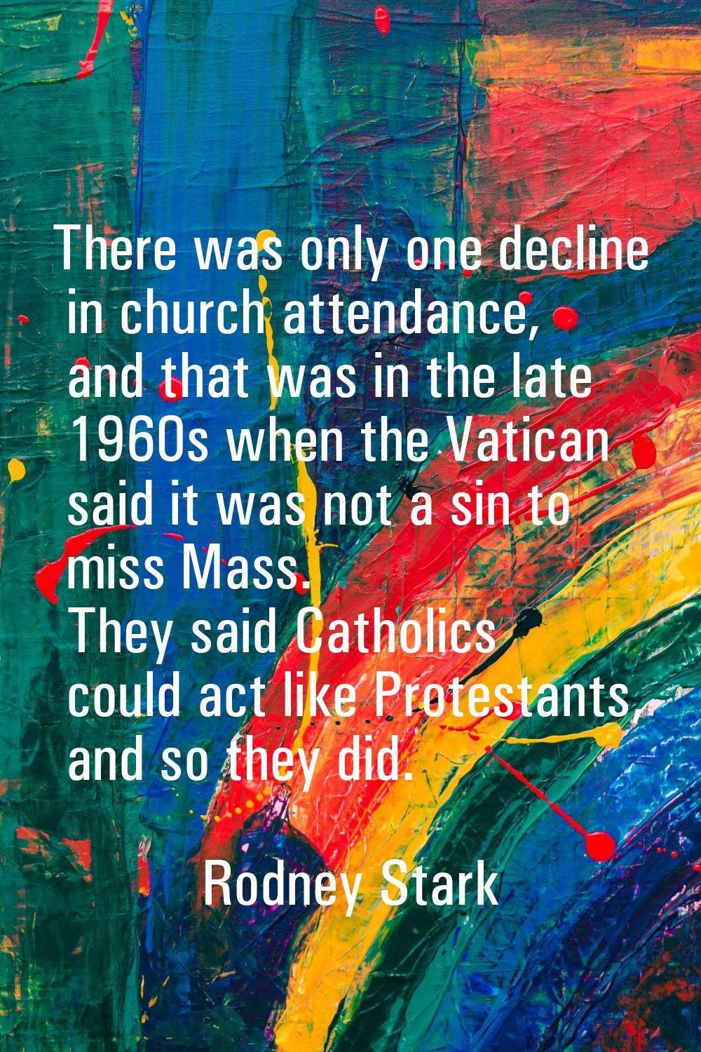 There was only one decline in church attendance, and that was in the late 1960s when the Vatican sa