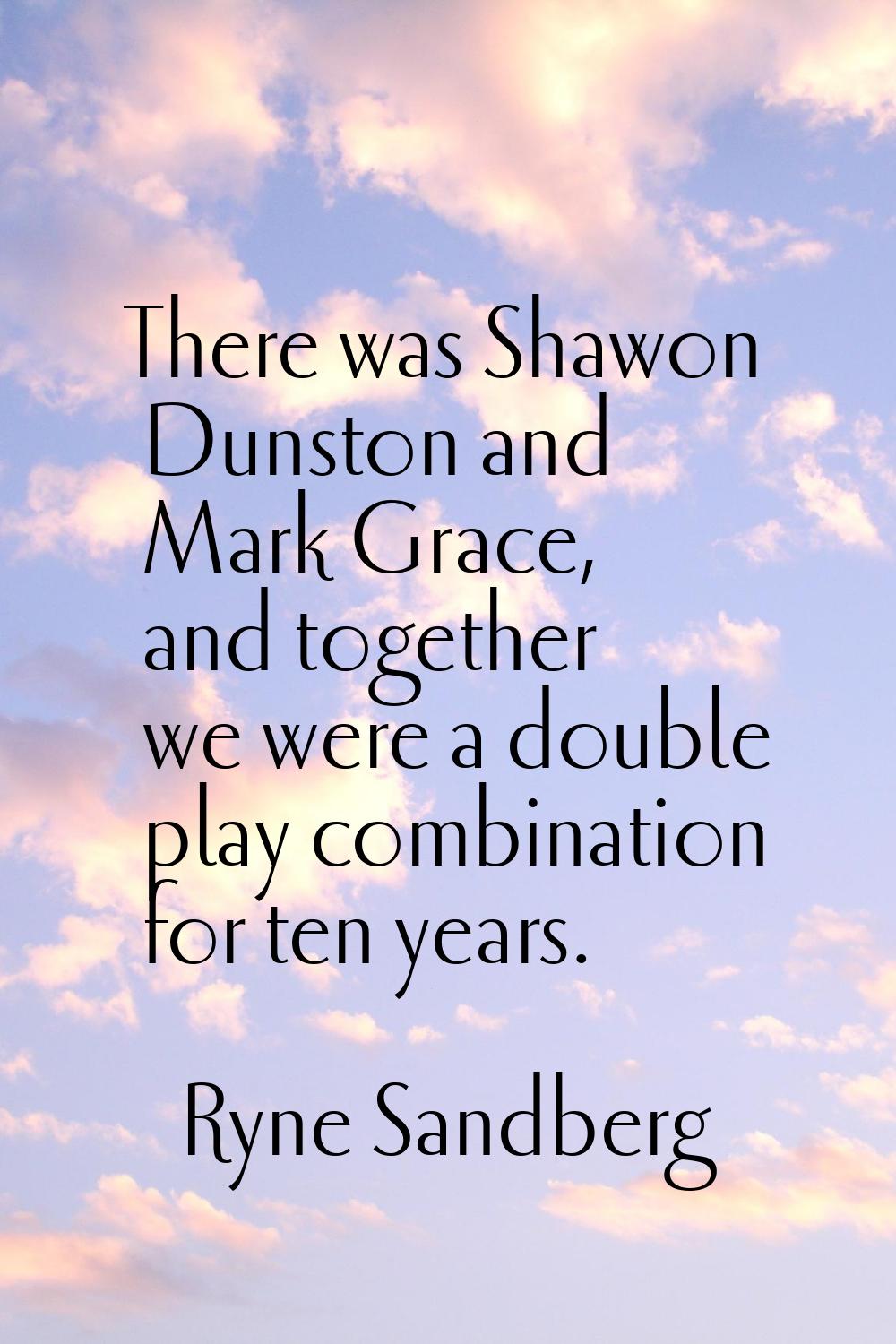 There was Shawon Dunston and Mark Grace, and together we were a double play combination for ten yea