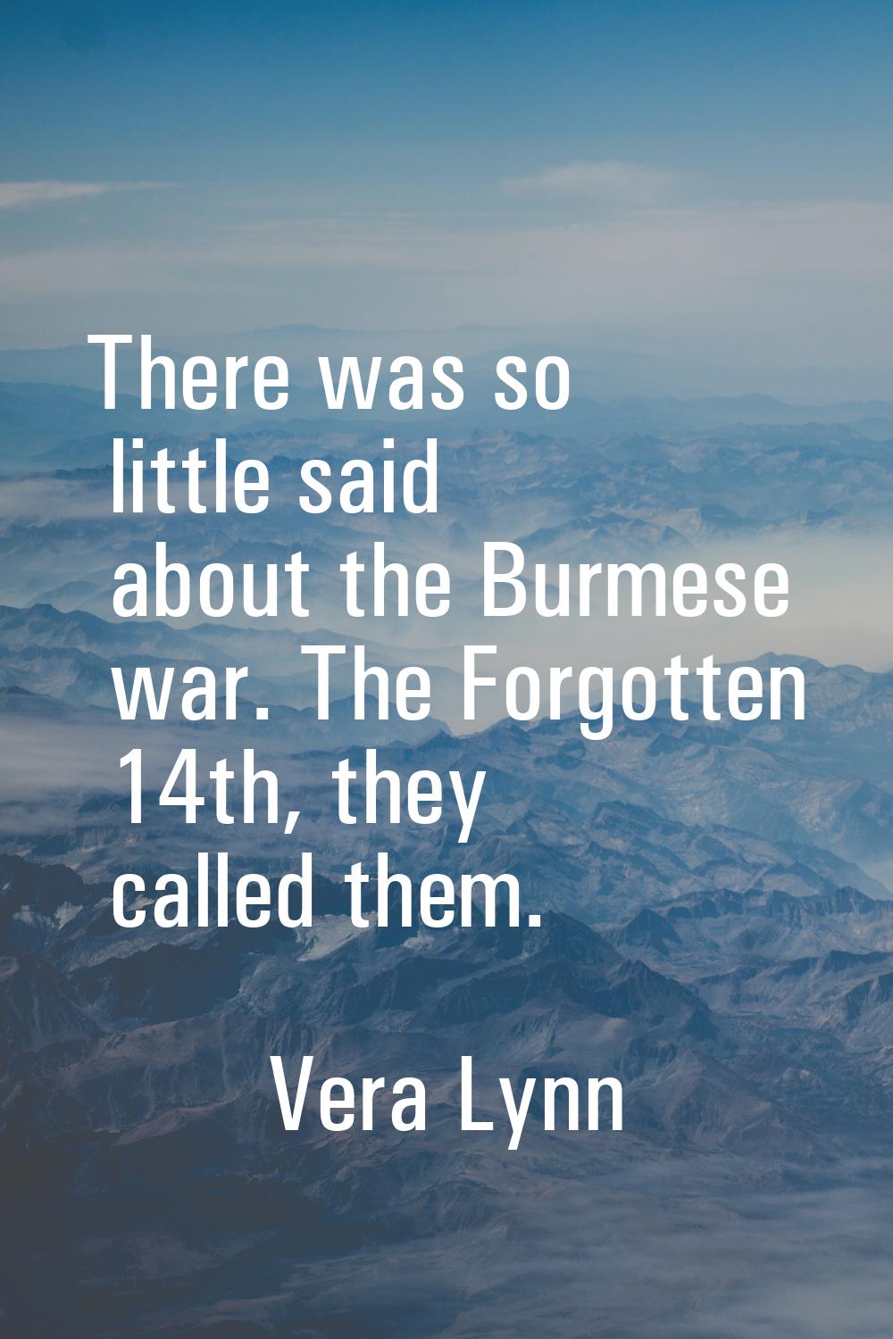 There was so little said about the Burmese war. The Forgotten 14th, they called them.