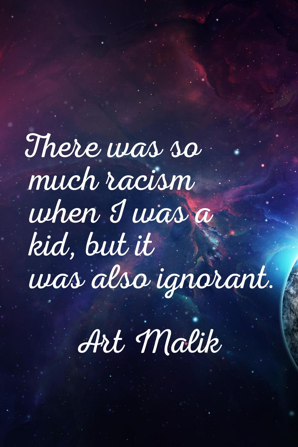 There was so much racism when I was a kid, but it was also ignorant.