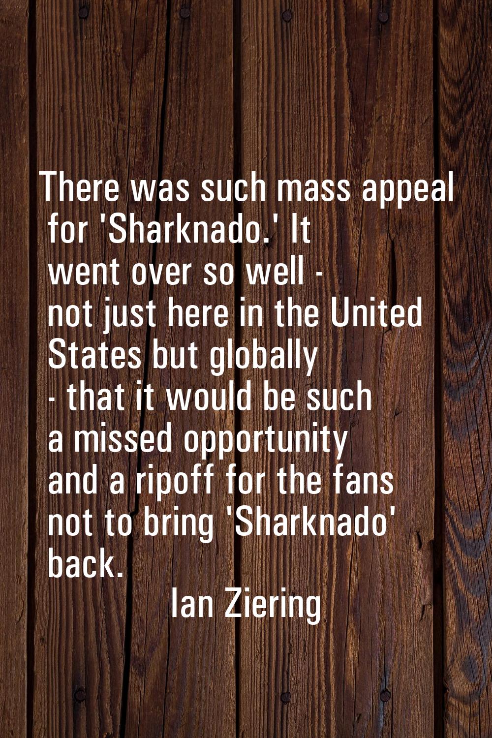 There was such mass appeal for 'Sharknado.' It went over so well - not just here in the United Stat