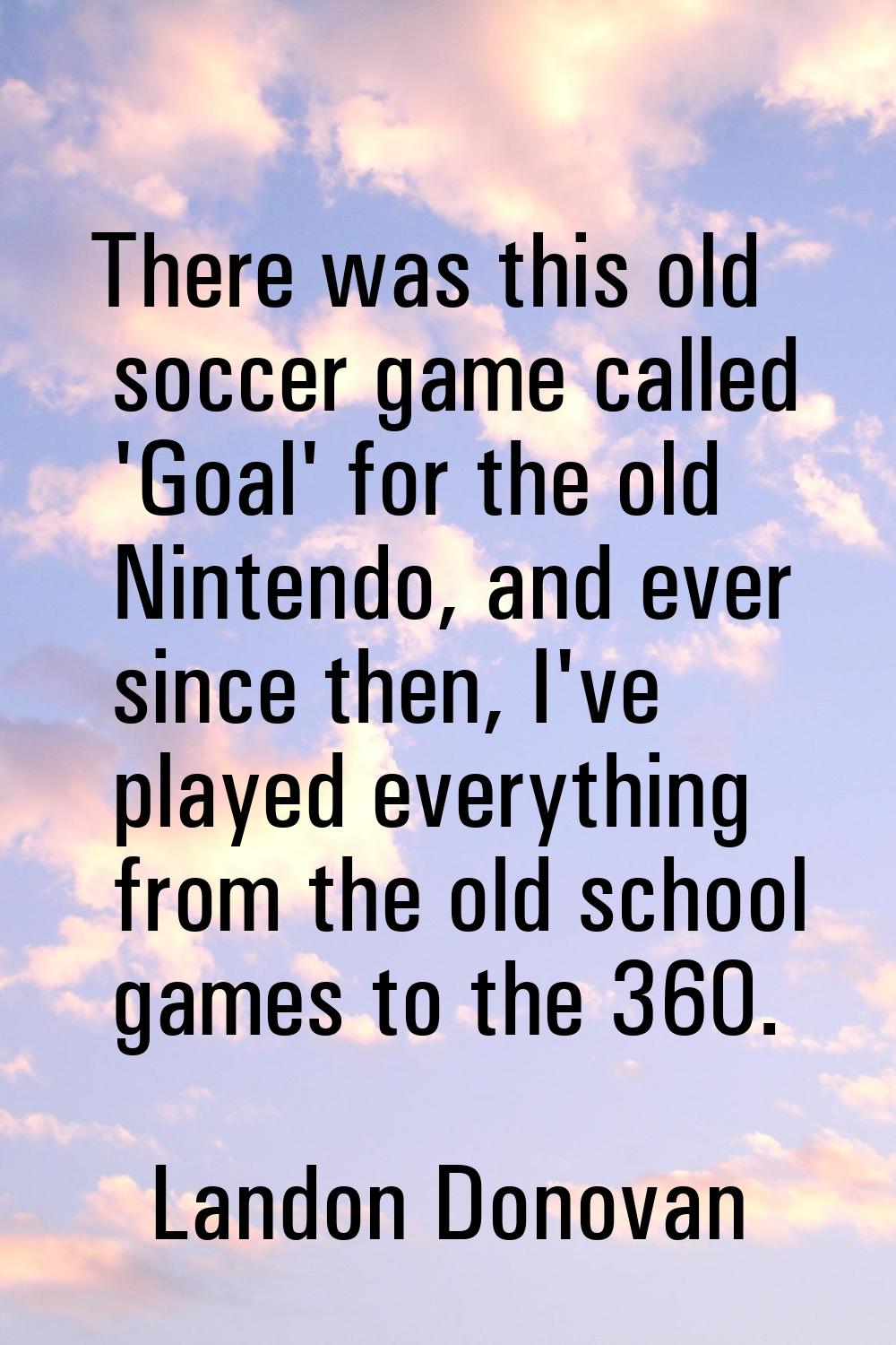 There was this old soccer game called 'Goal' for the old Nintendo, and ever since then, I've played