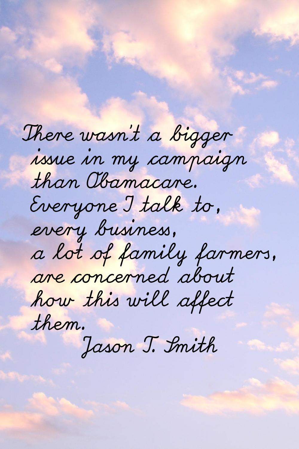 There wasn't a bigger issue in my campaign than Obamacare. Everyone I talk to, every business, a lo
