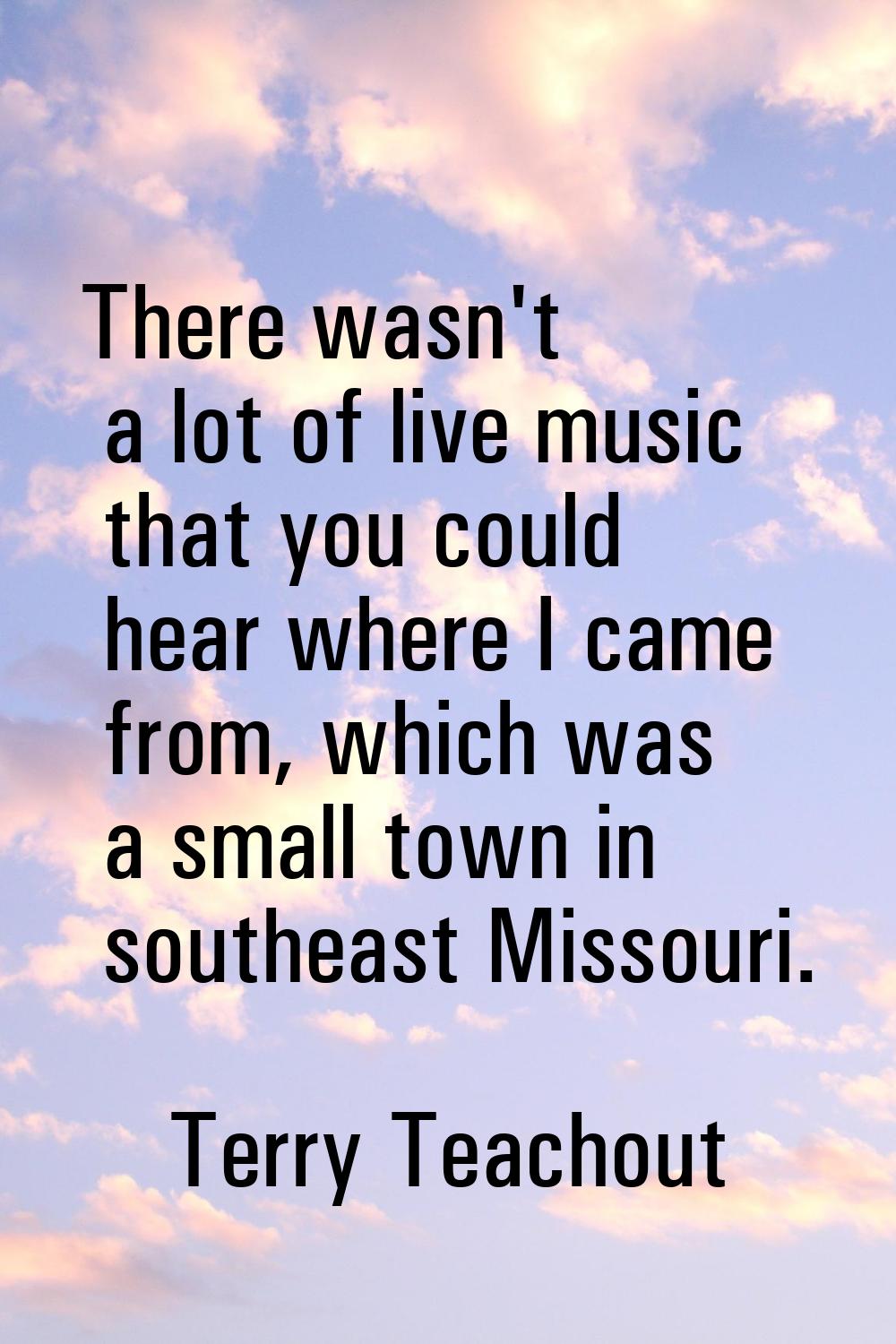 There wasn't a lot of live music that you could hear where I came from, which was a small town in s