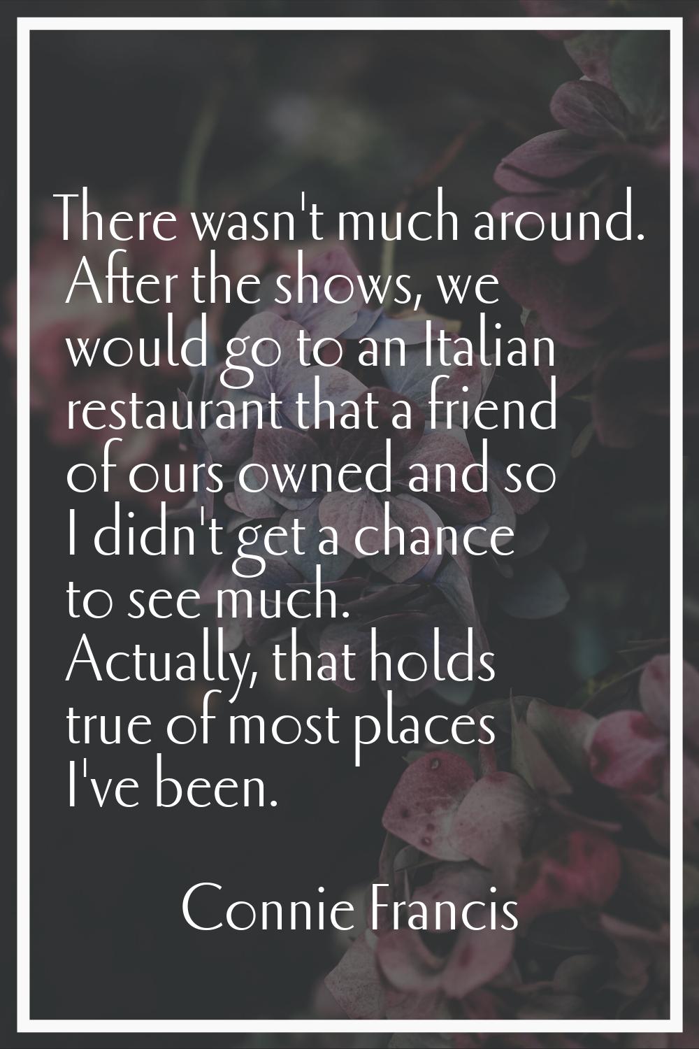 There wasn't much around. After the shows, we would go to an Italian restaurant that a friend of ou