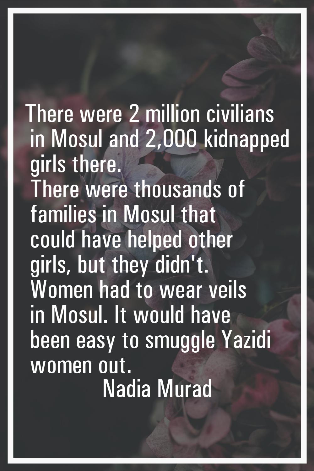 There were 2 million civilians in Mosul and 2,000 kidnapped girls there. There were thousands of fa