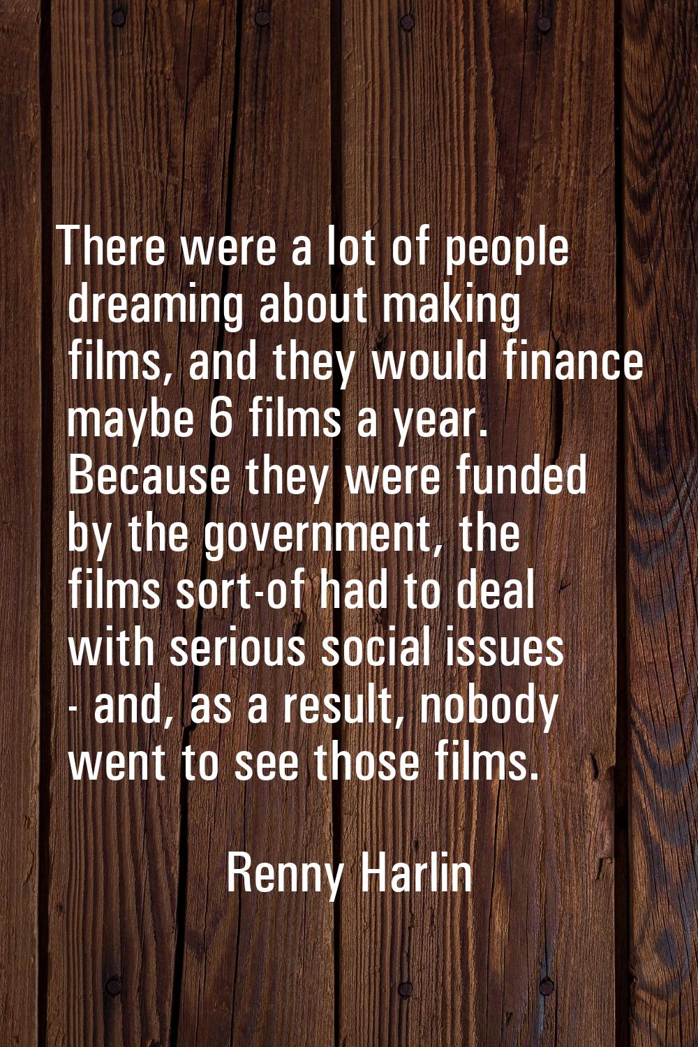 There were a lot of people dreaming about making films, and they would finance maybe 6 films a year