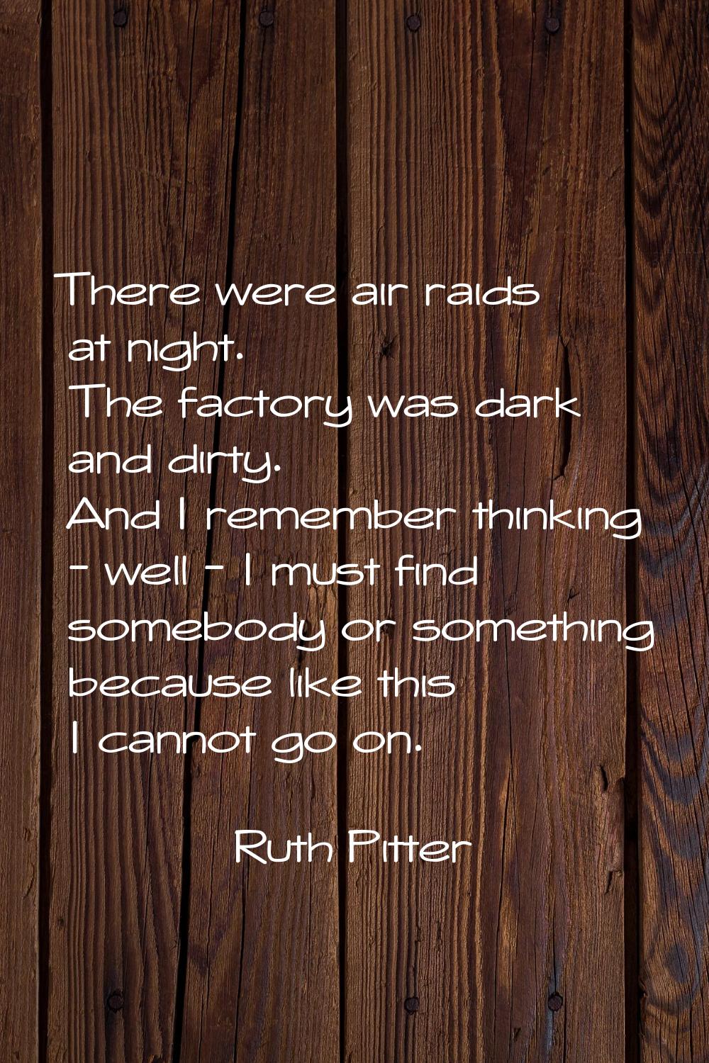 There were air raids at night. The factory was dark and dirty. And I remember thinking - well - I m