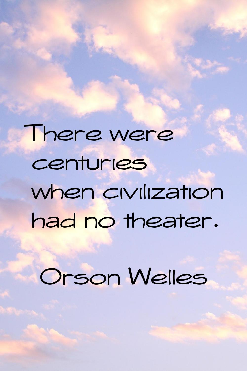 There were centuries when civilization had no theater.