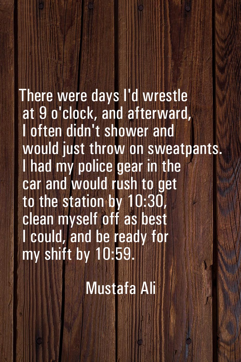 There were days I'd wrestle at 9 o'clock, and afterward, I often didn't shower and would just throw