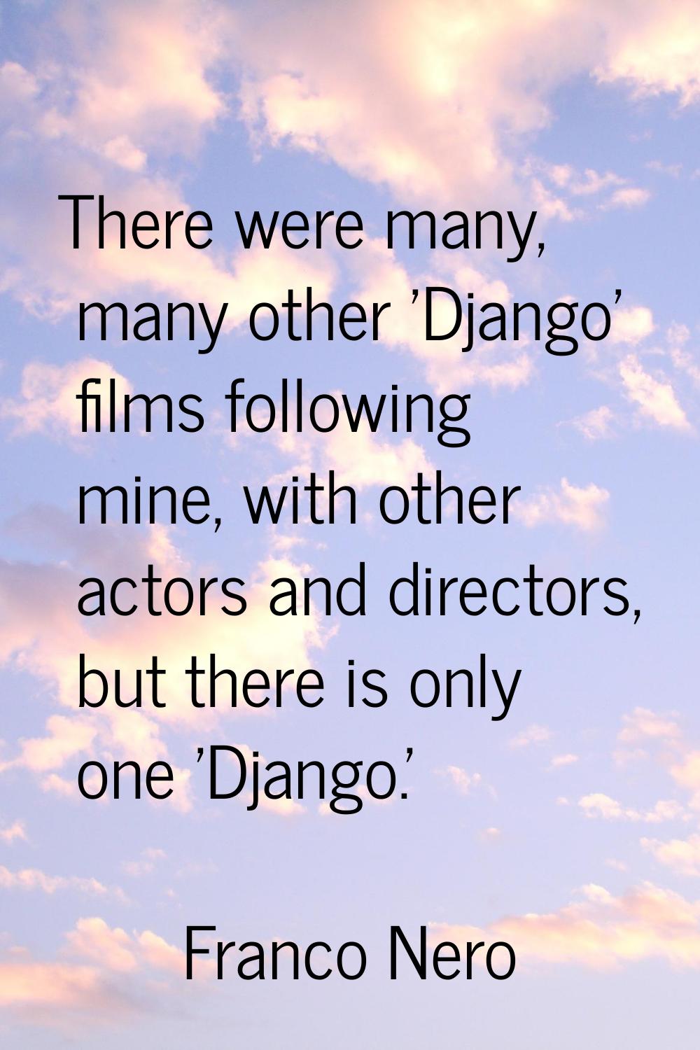 There were many, many other 'Django' films following mine, with other actors and directors, but the