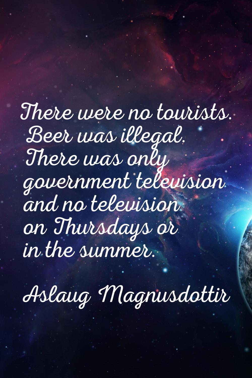 There were no tourists. Beer was illegal. There was only government television and no television on