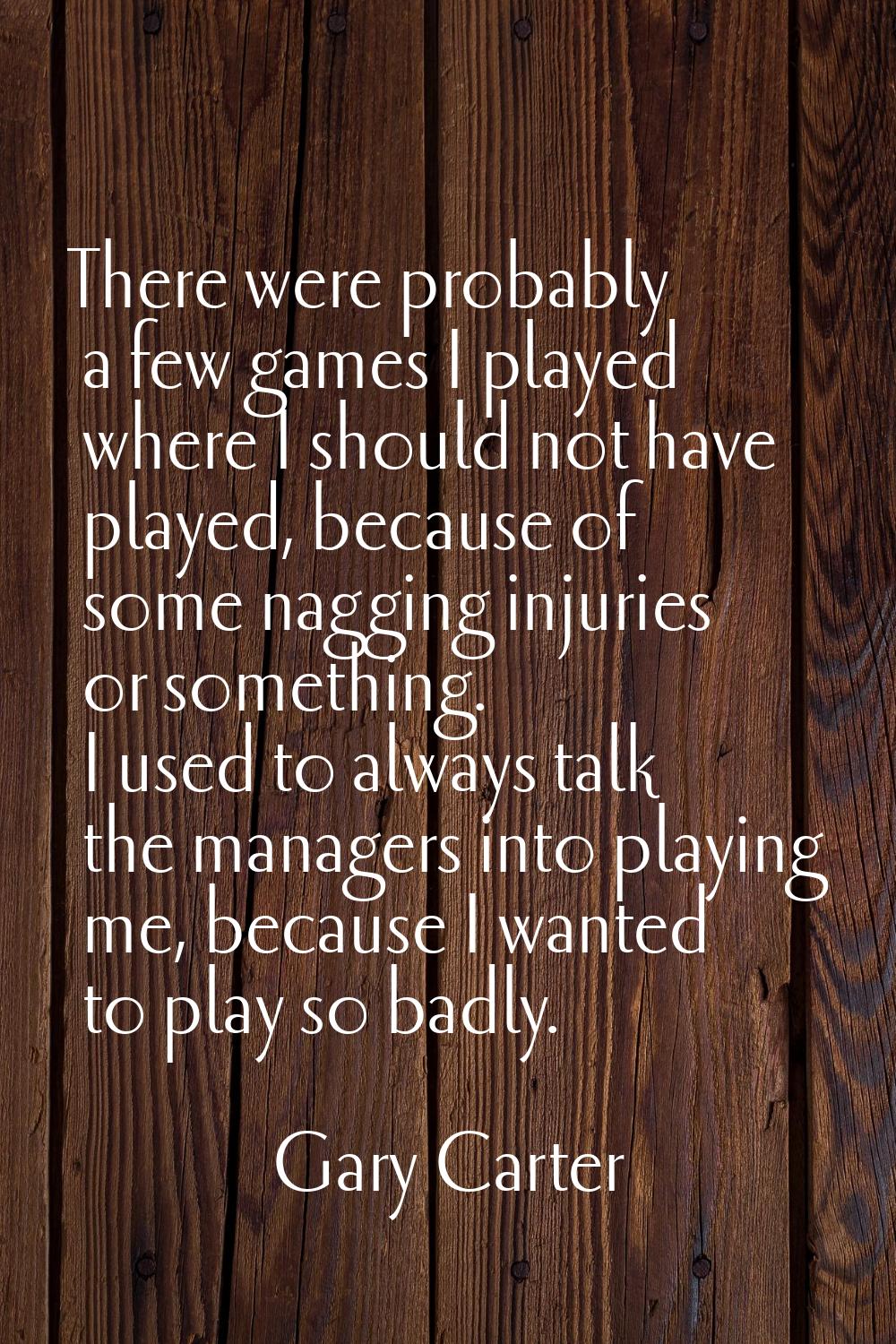 There were probably a few games I played where I should not have played, because of some nagging in