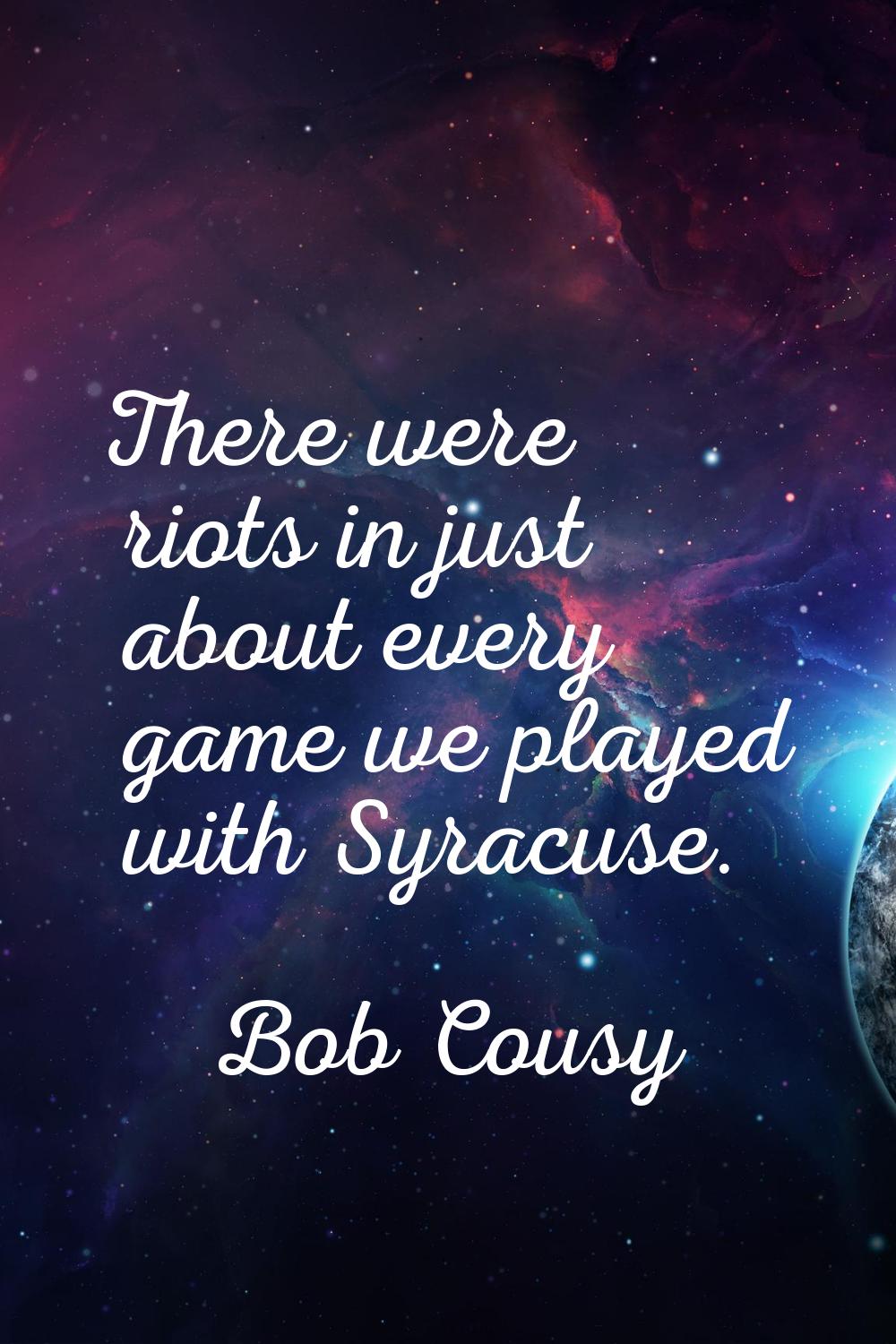 There were riots in just about every game we played with Syracuse.