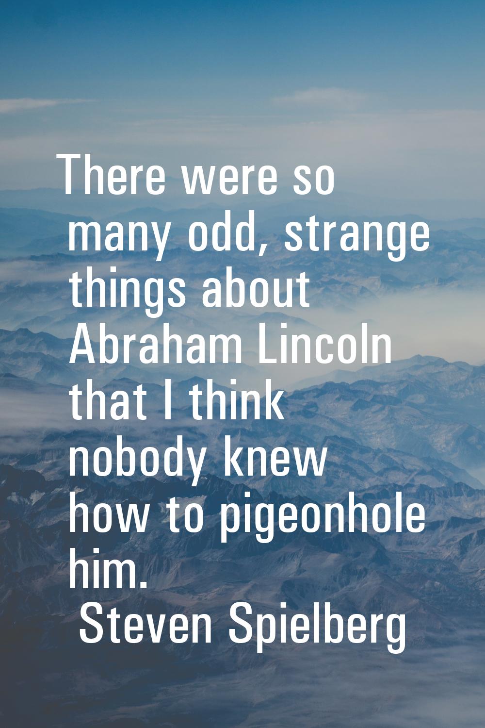 There were so many odd, strange things about Abraham Lincoln that I think nobody knew how to pigeon