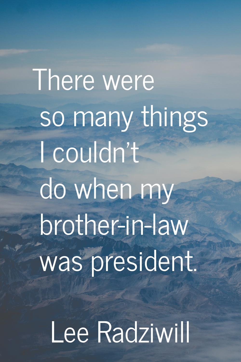 There were so many things I couldn't do when my brother-in-law was president.