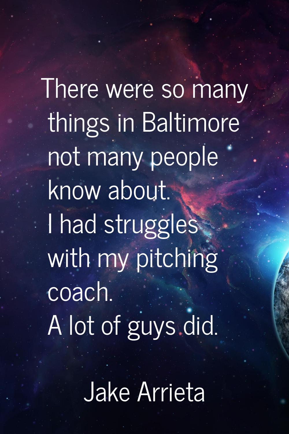 There were so many things in Baltimore not many people know about. I had struggles with my pitching
